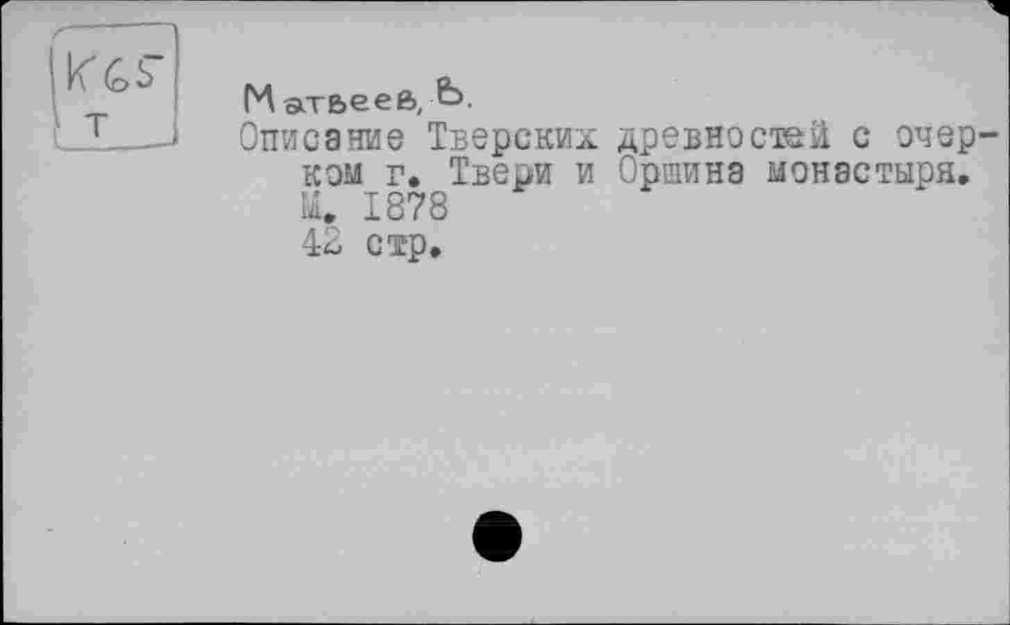 ﻿Матвеев, Ь.
Описание Тверских древностей с опер ком г. Твери и Оршинэ монастыря. М. 1878 42 стр.